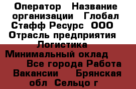 Оператор › Название организации ­ Глобал Стафф Ресурс, ООО › Отрасль предприятия ­ Логистика › Минимальный оклад ­ 51 000 - Все города Работа » Вакансии   . Брянская обл.,Сельцо г.